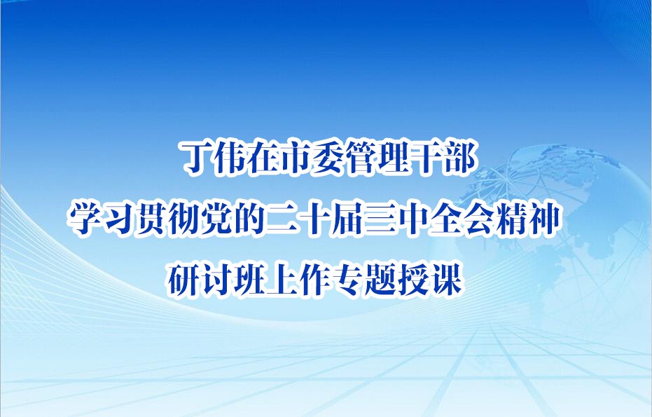 丁偉在市委管理干部學習貫徹黨的二十屆三中全會精神研討班上作專題授課